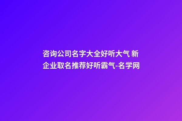 咨询公司名字大全好听大气 新企业取名推荐好听霸气-名学网